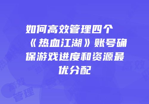 如何高效管理四个《热血江湖》账号确保游戏进度和资源最优分配