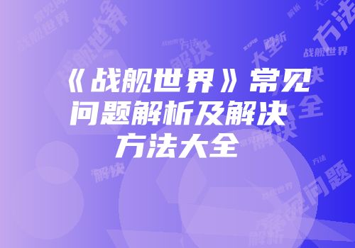 《战舰世界》常见问题解析及解决方法大全