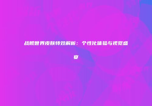 战舰世界皮肤特效解析：个性化体验与视觉盛宴