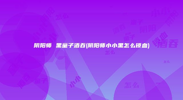 阴阳师 黑童子酒吞(阴阳师小小黑怎么锁血)