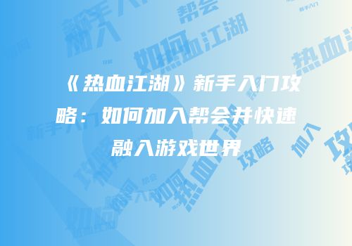 《热血江湖》新手入门攻略：如何加入帮会并快速融入游戏世界