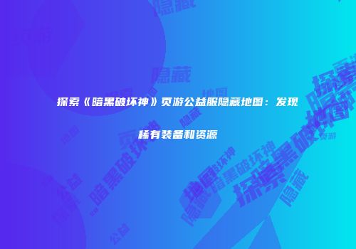 探索《暗黑破坏神》页游公益服隐藏地图：发现稀有装备和资源