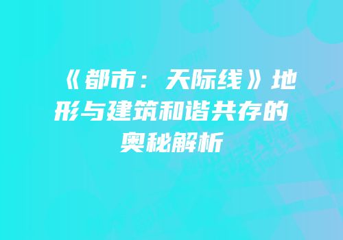 《都市：天际线》地形与建筑和谐共存的奥秘解析