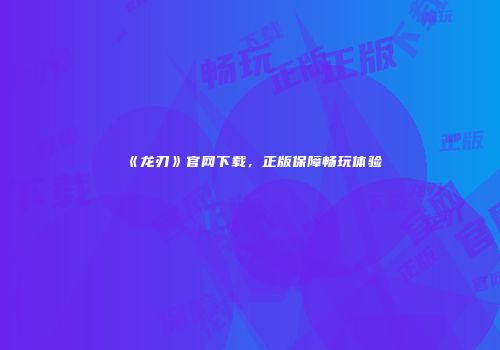 《龙刃》官网下载，正版保障畅玩体验