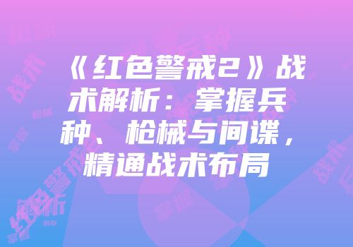 《红色警戒2》战术解析：掌握兵种、枪械与间谍，精通战术布局