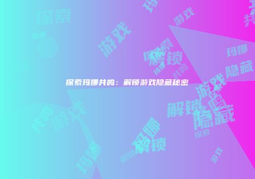 探索玛娜共鸣：解锁游戏隐藏秘密