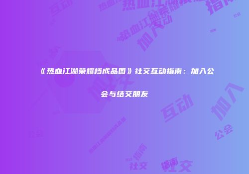《热血江湖荣耀档成品图》社交互动指南：加入公会与结交朋友