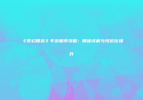 《梦幻西游》手游银币攻略：用途详解与性价比提升