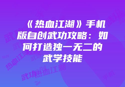 《热血江湖》手机版自创武功攻略：如何打造独一无二的武学技能