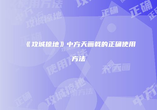 《攻城掠地》中方天画戟的正确使用方法
