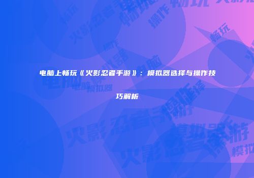 电脑上畅玩《火影忍者手游》：模拟器选择与操作技巧解析