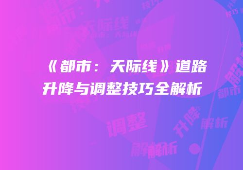 《都市：天际线》道路升降与调整技巧全解析
