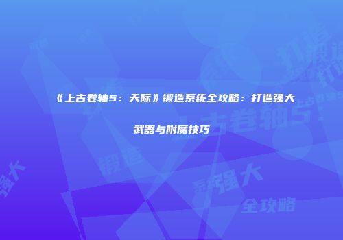 《上古卷轴5：天际》锻造系统全攻略：打造强大武器与附魔技巧