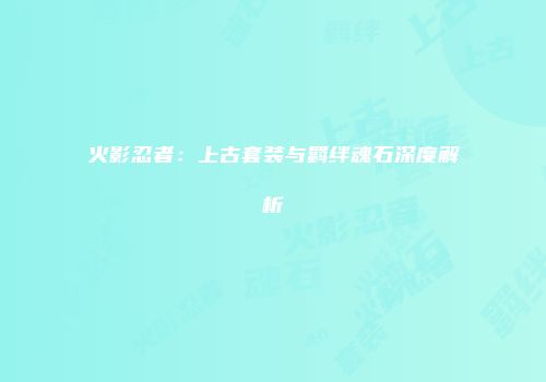 火影忍者：上古套装与羁绊魂石深度解析