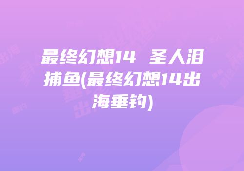 最终幻想14 圣人泪捕鱼(最终幻想14出海垂钓)