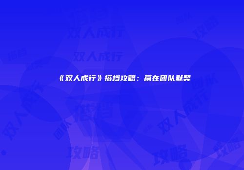 《双人成行》搭档攻略：赢在团队默契