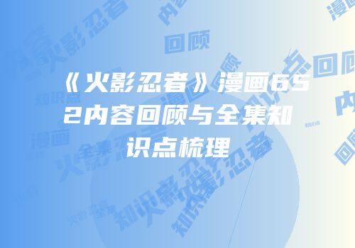 《火影忍者》漫画652内容回顾与全集知识点梳理