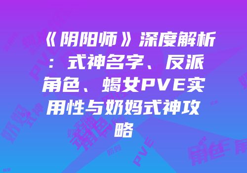 《阴阳师》深度解析：式神名字、反派角色、蝎女PVE实用性与奶妈式神攻略