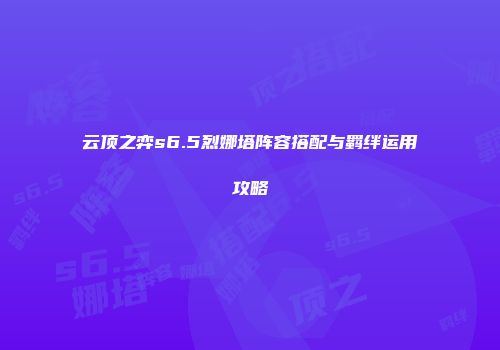 云顶之弈s6.5烈娜塔阵容搭配与羁绊运用攻略