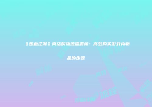 《热血江湖》商店购物流程解析：高效购买游戏内物品的步骤