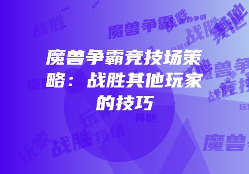 魔兽争霸竞技场策略：战胜其他玩家的技巧