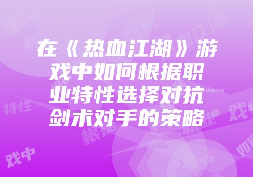 在《热血江湖》游戏中如何根据职业特性选择对抗剑术对手的策略