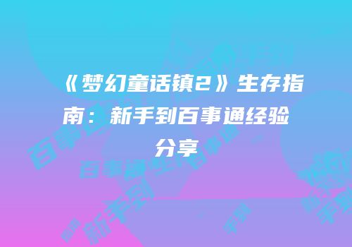 《梦幻童话镇2》生存指南：新手到百事通经验分享
