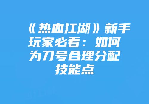 《热血江湖》新手玩家必看：如何为刀号合理分配技能点