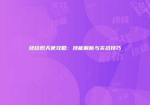 终结炽天使攻略：技能解析与实战技巧