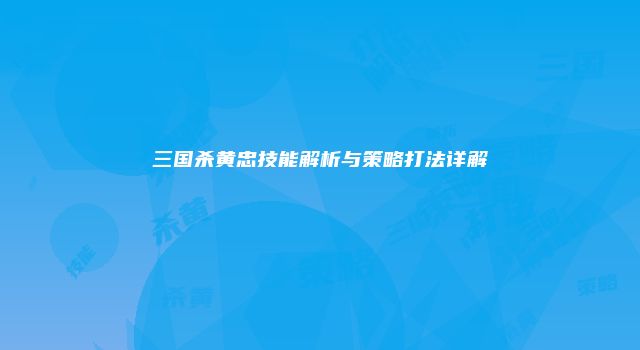 三国杀黄忠技能解析与策略打法详解