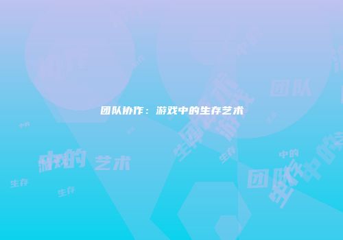 团队协作：游戏中的生存艺术