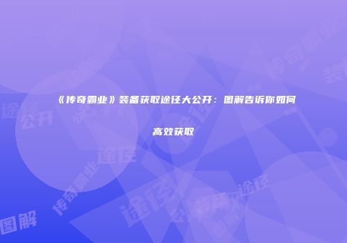 《传奇霸业》装备获取途径大公开：图解告诉你如何高效获取