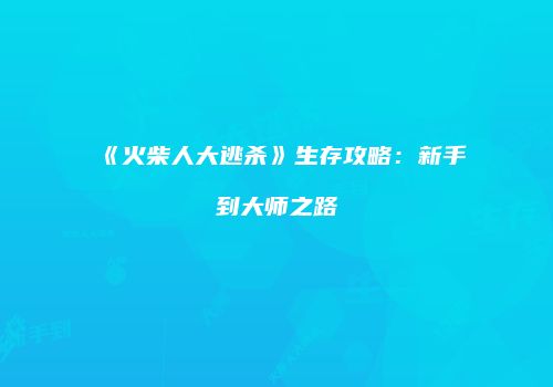 《火柴人大逃杀》生存攻略：新手到大师之路