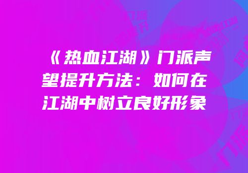 《热血江湖》门派声望提升方法：如何在江湖中树立良好形象