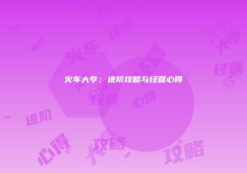 火车大亨：进阶攻略与经营心得