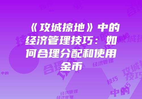 《攻城掠地》中的经济管理技巧：如何合理分配和使用金币