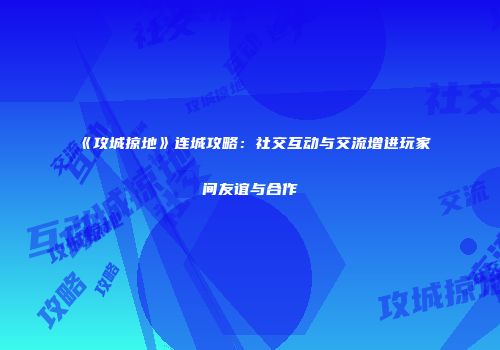 《攻城掠地》连城攻略：社交互动与交流增进玩家间友谊与合作