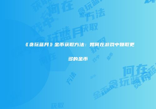 《贪玩蓝月》金币获取方法:如何在游戏中赚取更多的金币
