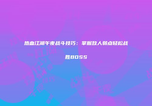 热血江湖午夜战斗技巧：掌握敌人弱点轻松战胜BOSS