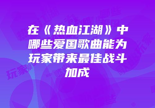 在《热血江湖》中哪些爱国歌曲能为玩家带来最佳战斗加成