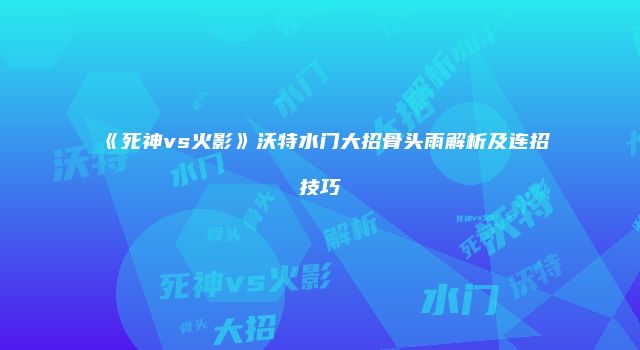《死神vs火影》沃特水门大招骨头雨解析及连招技巧