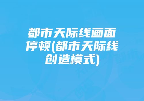 都市天际线画面停顿(都市天际线创造模式)