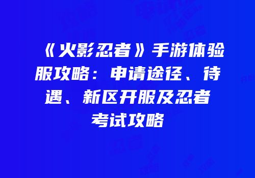 《火影忍者》手游体验服攻略：申请途径、待遇、新区开服及忍者考试攻略