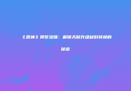 《原神》异梦溶媒：解锁天赋升级材料转换的秘密