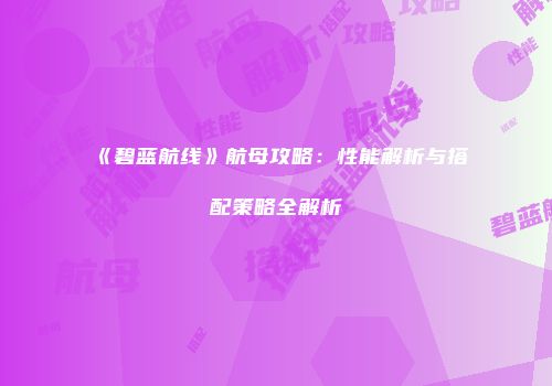 《碧蓝航线》航母攻略：性能解析与搭配策略全解析