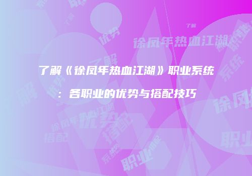 了解《徐凤年热血江湖》职业系统：各职业的优势与搭配技巧