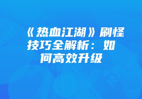 《热血江湖》刷怪技巧全解析：如何高效升级