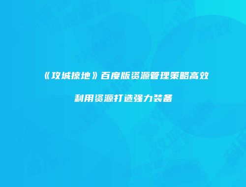 《攻城掠地》百度版资源管理策略高效利用资源打造强力装备