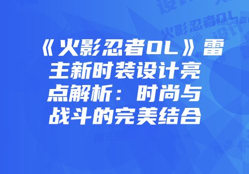 《火影忍者OL》雷主新时装设计亮点解析：时尚与战斗的完美结合