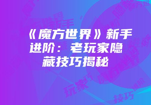 《魔方世界》新手进阶：老玩家隐藏技巧揭秘